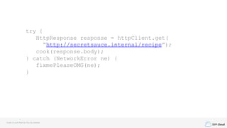 IBM Cloud
try {
HttpResponse response = httpClient.get(
“http://secretsauce.internal/recipe”);
cook(response.body);
} catch (NetworkError ne) {
fixmePleaseOMG(ne);
}
Credit to Louis Ryan for this fun example
 