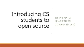 Introducing CS
students to
open source
ELLEN SPERTUS
MILLS COLLEGE
OCTOBER 19, 2020
 