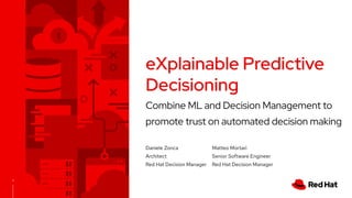 1
Combine ML and Decision Management to
promote trust on automated decision making
Daniele Zonca
Architect
Red Hat Decision Manager
eXplainable Predictive
Decisioning
Matteo Mortari
Senior Software Engineer
Red Hat Decision Manager
 
