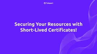 Securing Your Resources with
Short-Lived Certiﬁcates!
 
