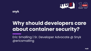 Why should developers care
about container security?
Eric Smalling | Sr. Developer Advocate @ Snyk
@ericsmalling
 