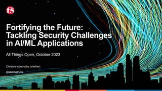 Fortifying the Future:
Tackling Security Challenges
in AI/ML Applications
All Things Open, October 2023
Christine Abernathy (she/her)
@abernathyca
 