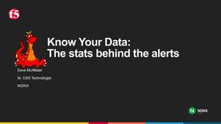 Know Your Data:
The stats behind the alerts
Dave McAllister
Sr. OSS Technologist
NGINX
 