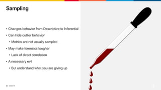 ©2023 F5
24
• Changes behavior from Descriptive to Inferential
• Can hide outlier behavior
• Metrics are not usually sampled
• May make forensics tougher
• Lack of direct correlation
• A necessary evil
• But understand what you are giving up
Sampling
 