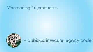 Vibe coding full products…
= dubious, insecure legacy code
 