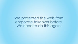 We protected the web from
corporate takeover before.
We need to do this again.
 