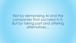 Not by demonising AI and the
companies that succeed in it.
But by taking part and offering
alternatives…
 