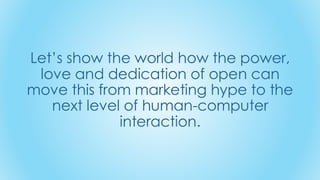Let’s show the world how the power,
love and dedication of open can
move this from marketing hype to the
next level of human-computer
interaction.
 