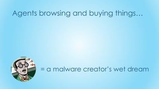 Agents browsing and buying things…
= a malware creator’s wet dream
 