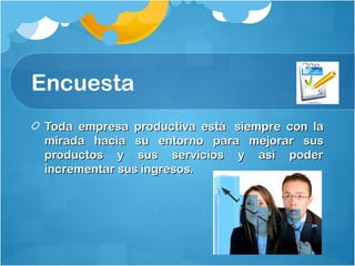 Encuesta
Toda empresa productiva está  siempre con laToda empresa productiva está  siempre con la
mirada hacia su entorno para mejorar susmirada hacia su entorno para mejorar sus
productos y sus servicios y así poderproductos y sus servicios y así poder
incrementar sus ingresos.incrementar sus ingresos.
 