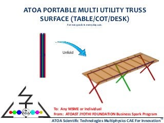 ATOA Scientific Technologies Multiphysics CAE For Innovation
TM
ATOA PORTABLE MULTI UTILITY TRUSS
SURFACE (TABLE/COT/DESK)
For easy pack & everyday use.
Unfold
To: Any MSME or Individual
From: ATOAST JYOTHI FOUNDATION Business Spark Program
 