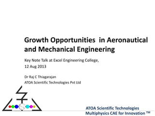 ATOA Scientific Technologies
Multiphysics CAE for Innovation TM
Growth Opportunities in Aeronautical
and Mechanical Engineering
Key Note Talk at Excel Engineering College,
12 Aug 2013
Dr Raj C Thiagarajan
ATOA Scientific Technologies Pvt Ltd
 