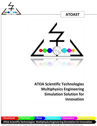 ATOAST




                                          ATOA Scientific Technologies
                                             Multiphysics Engineering
                                              Simulation Solution for
                                                            Innovation




©2010, ATOA Scientific Technologies Private Limited, ATOAST TR 0003, 01 May 2012, Page 1, www.atoastech.com
 