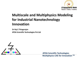 Multiscale and Multiphysics Modeling
for Industrial Nanotechnology
Innovation
Dr Raj C Thiagarajan
ATOA Scientific Technologies Pvt Ltd




                                       ATOA Scientific Technologies
                                       Multiphysics CAE for Innovation TM
 