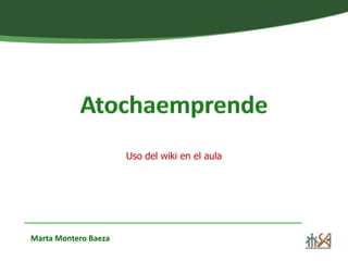 Atochaemprende Uso del wiki en el aula Marta Montero Baeza 