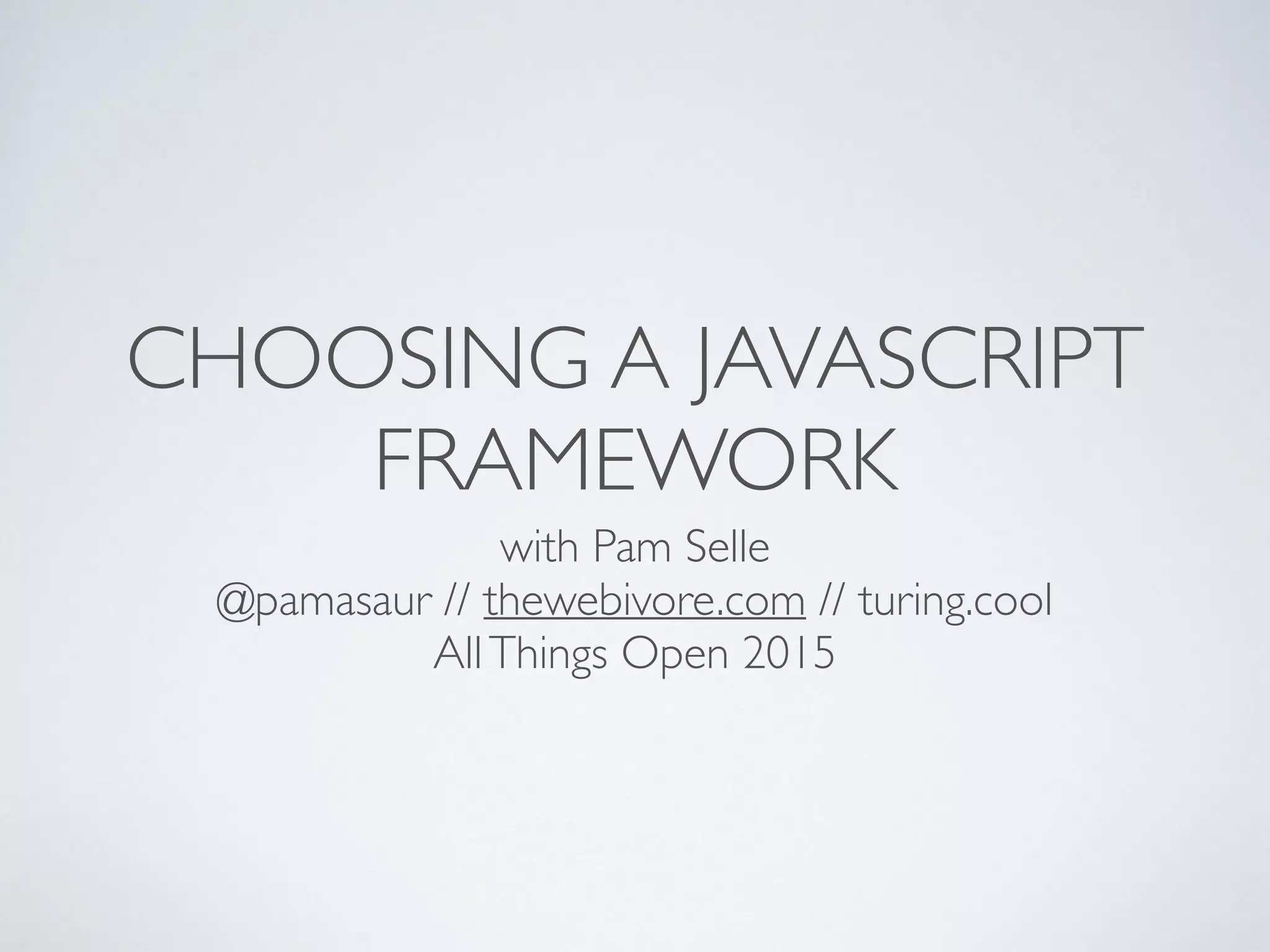 CHOOSING A JAVASCRIPT
FRAMEWORK
with Pam Selle 
@pamasaur // thewebivore.com // turing.cool
AllThings Open 2015
 