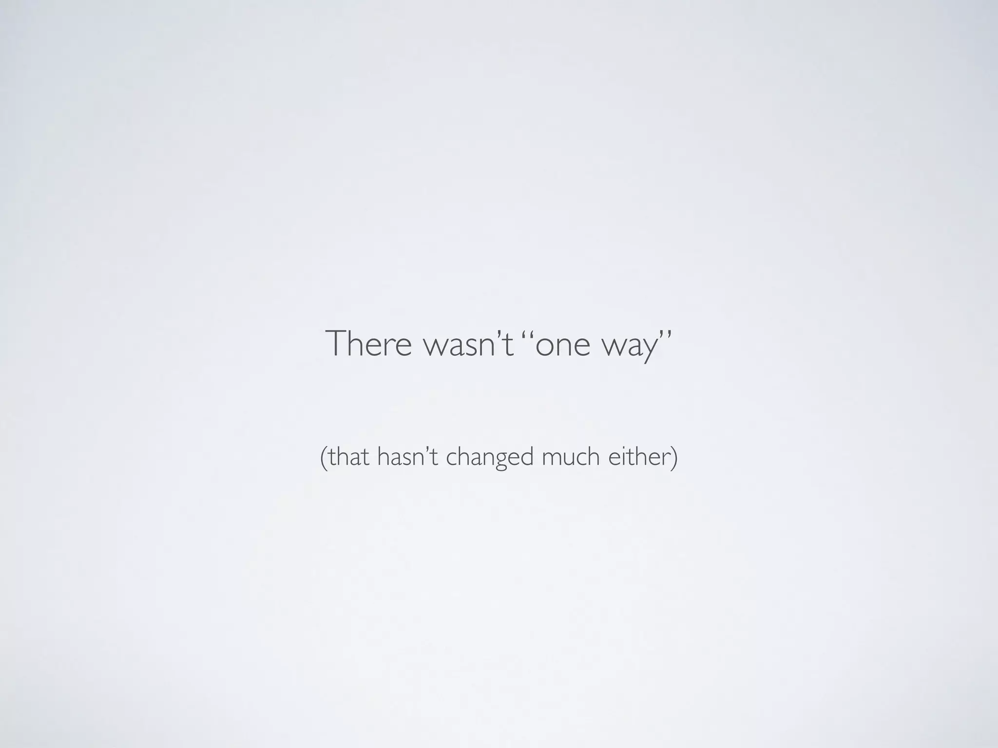 (that hasn’t changed much either)
There wasn’t “one way”
 