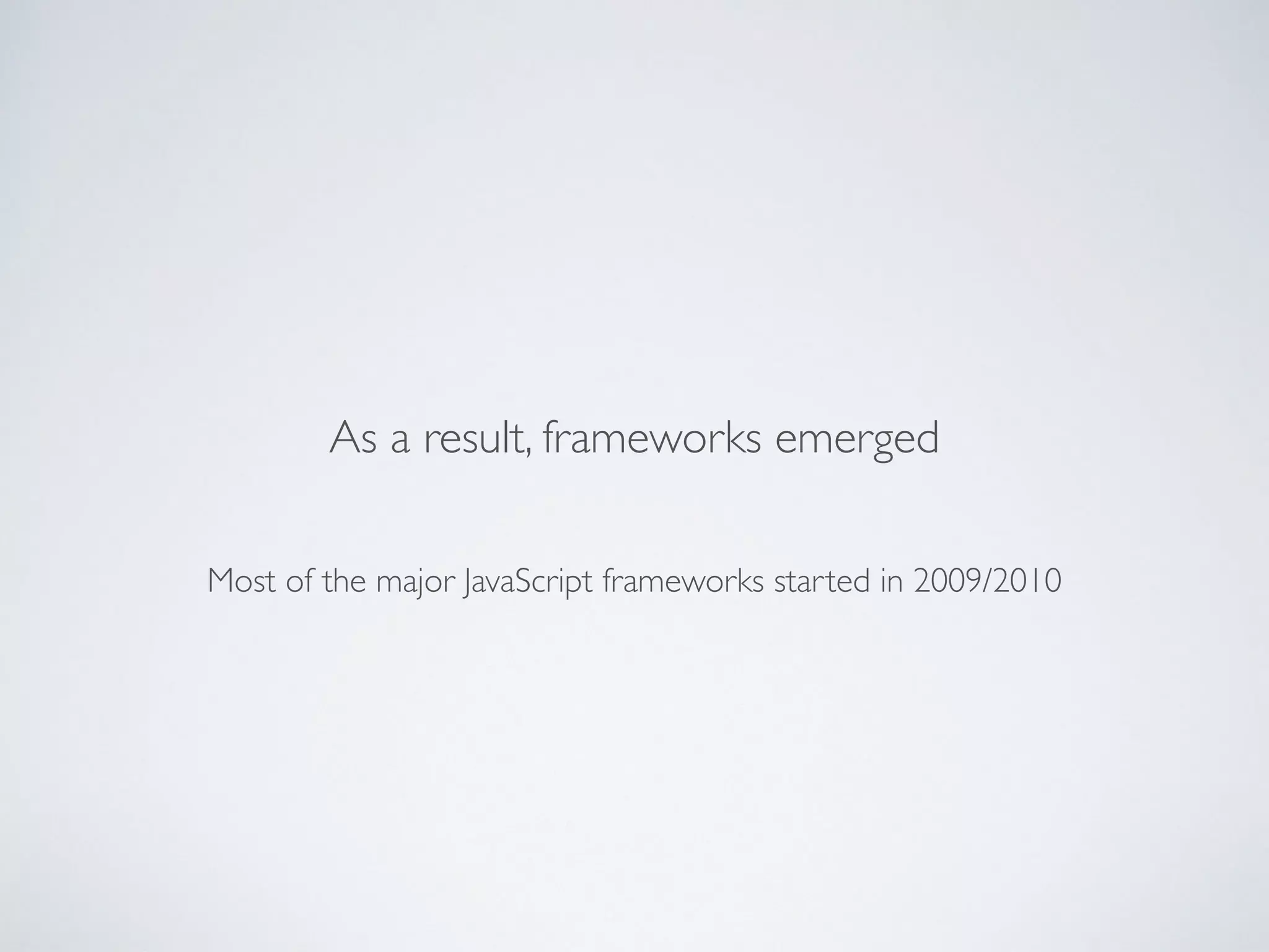 Most of the major JavaScript frameworks started in 2009/2010
As a result, frameworks emerged
 
