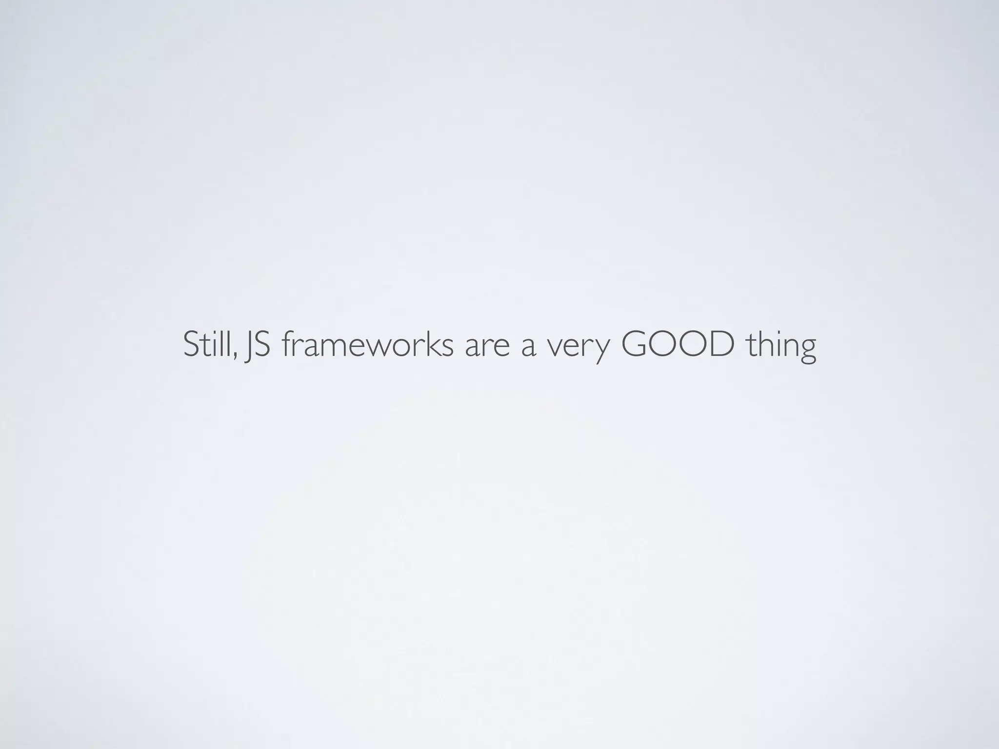 Still, JS frameworks are a very GOOD thing
 