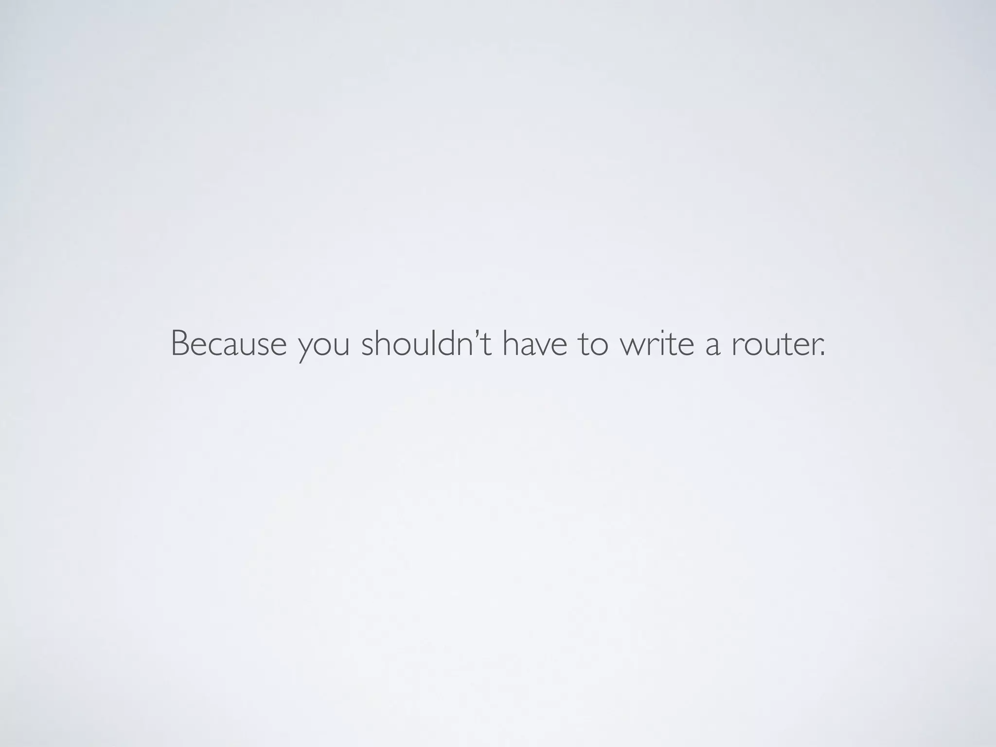 Because you shouldn’t have to write a router.
 