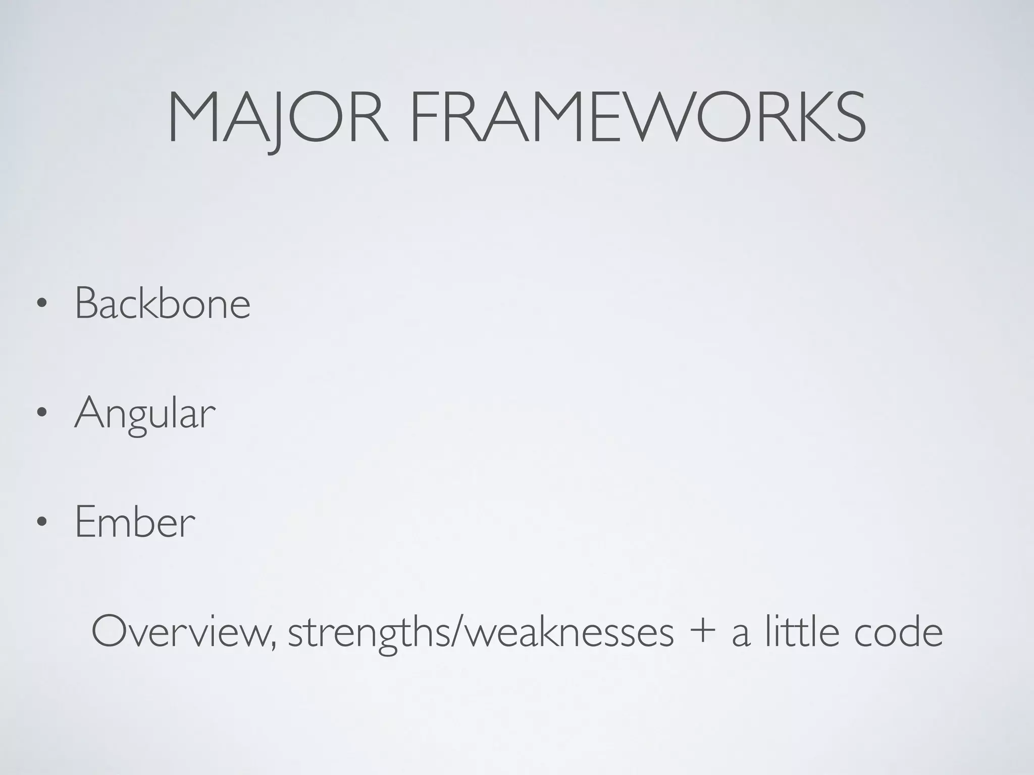 MAJOR FRAMEWORKS
• Backbone
• Angular
• Ember
Overview, strengths/weaknesses + a little code
 