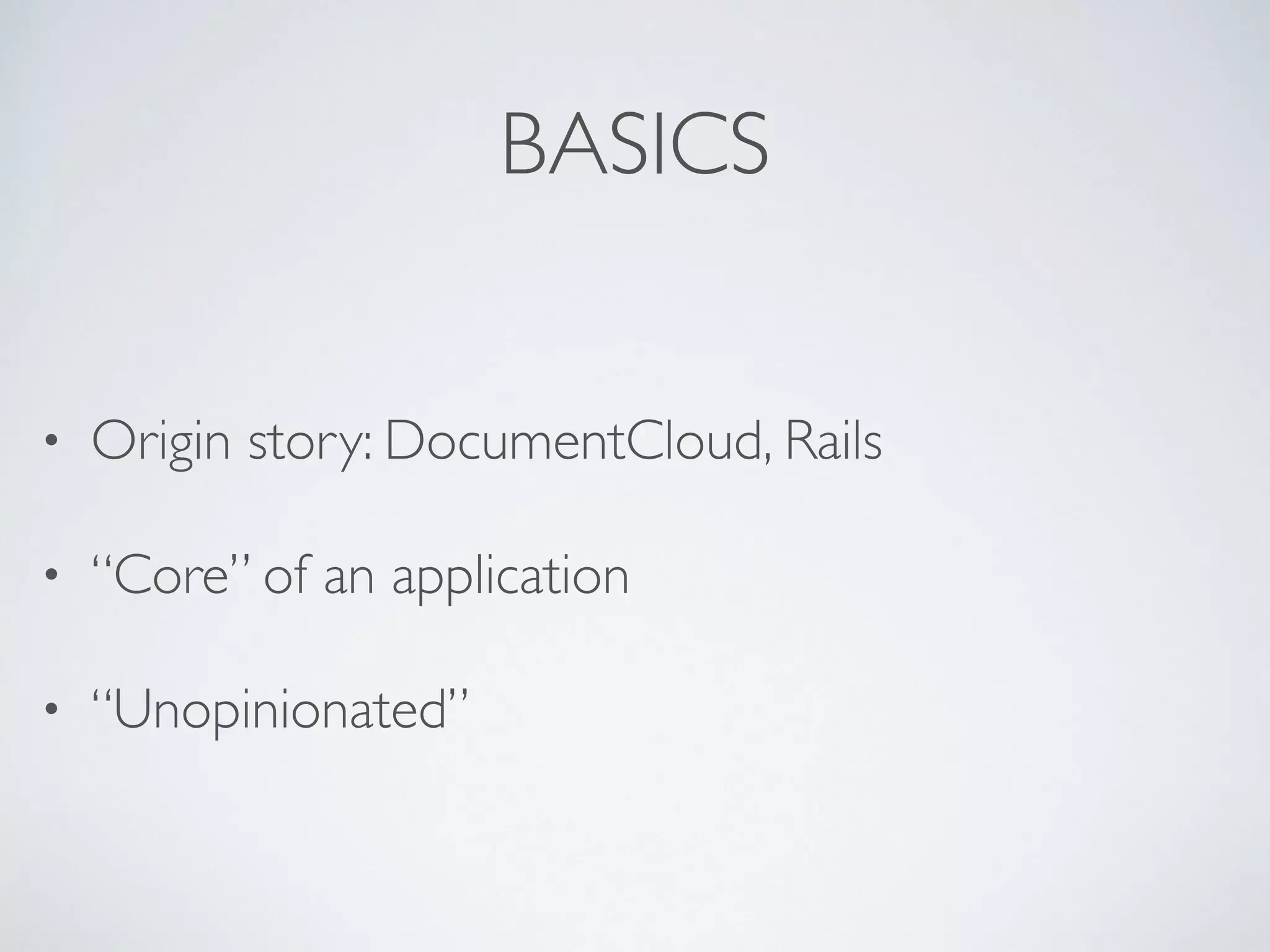 BASICS
• Origin story: DocumentCloud, Rails
• “Core” of an application
• “Unopinionated”
 