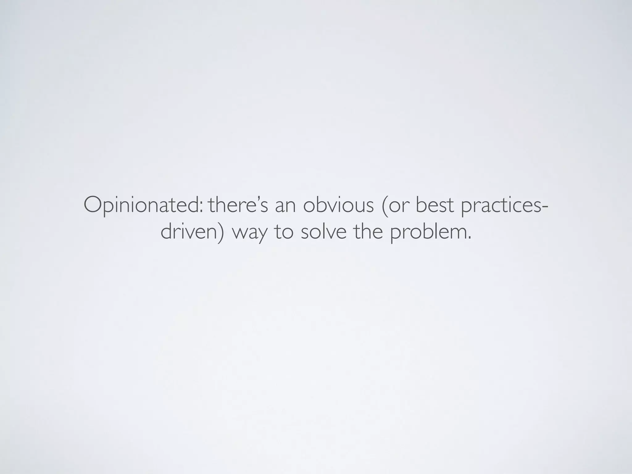 Opinionated: there’s an obvious (or best practices-
driven) way to solve the problem.
 