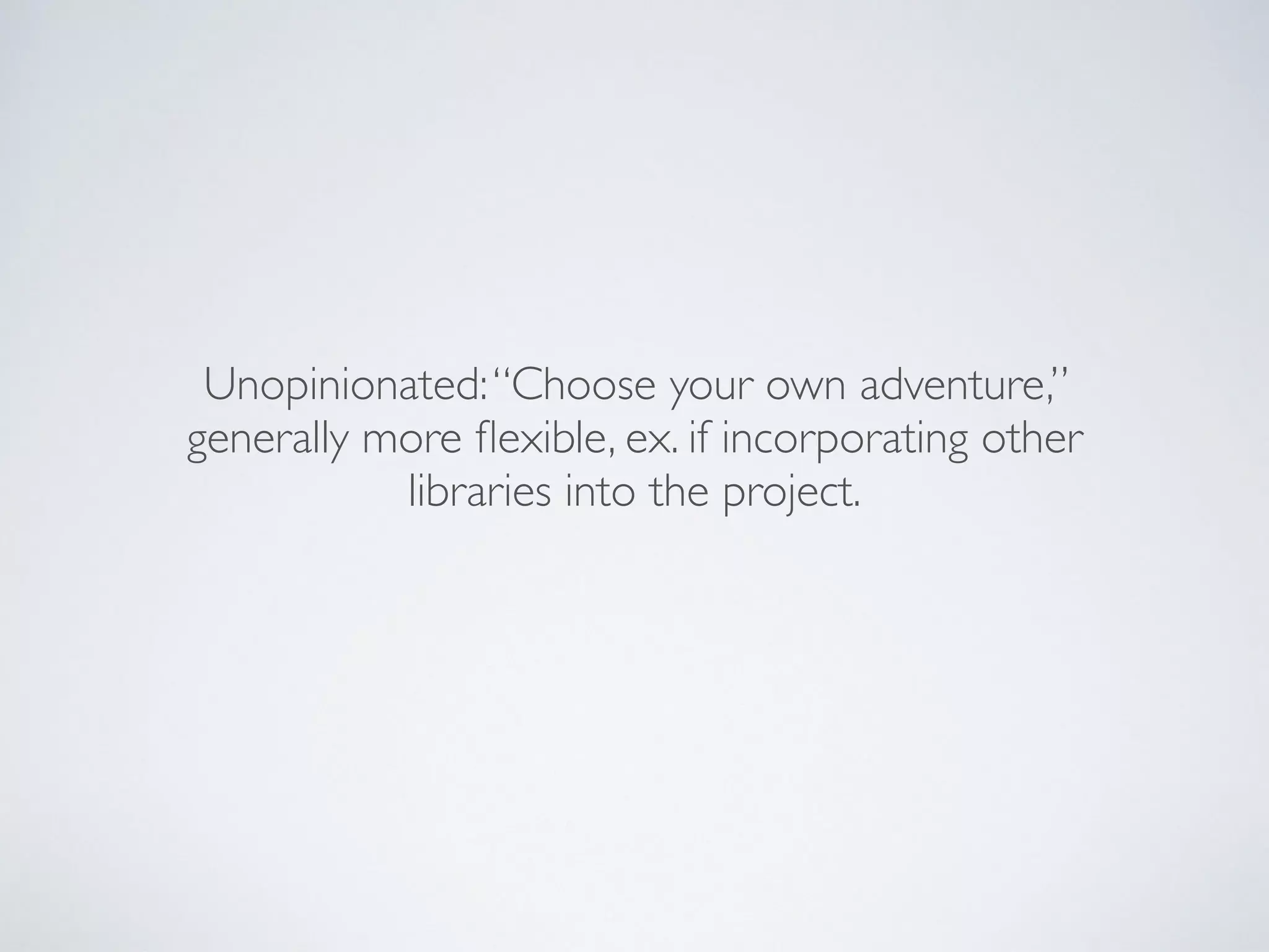 Unopinionated:“Choose your own adventure,”
generally more ﬂexible, ex. if incorporating other
libraries into the project.
 