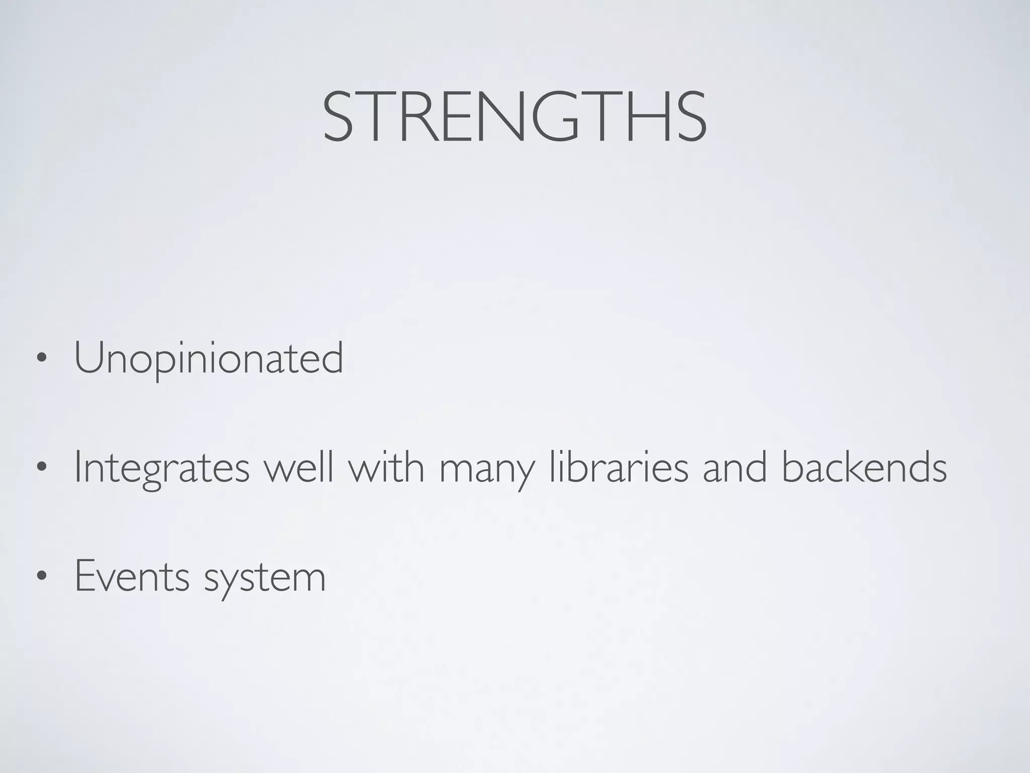 STRENGTHS
• Unopinionated
• Integrates well with many libraries and backends
• Events system
 