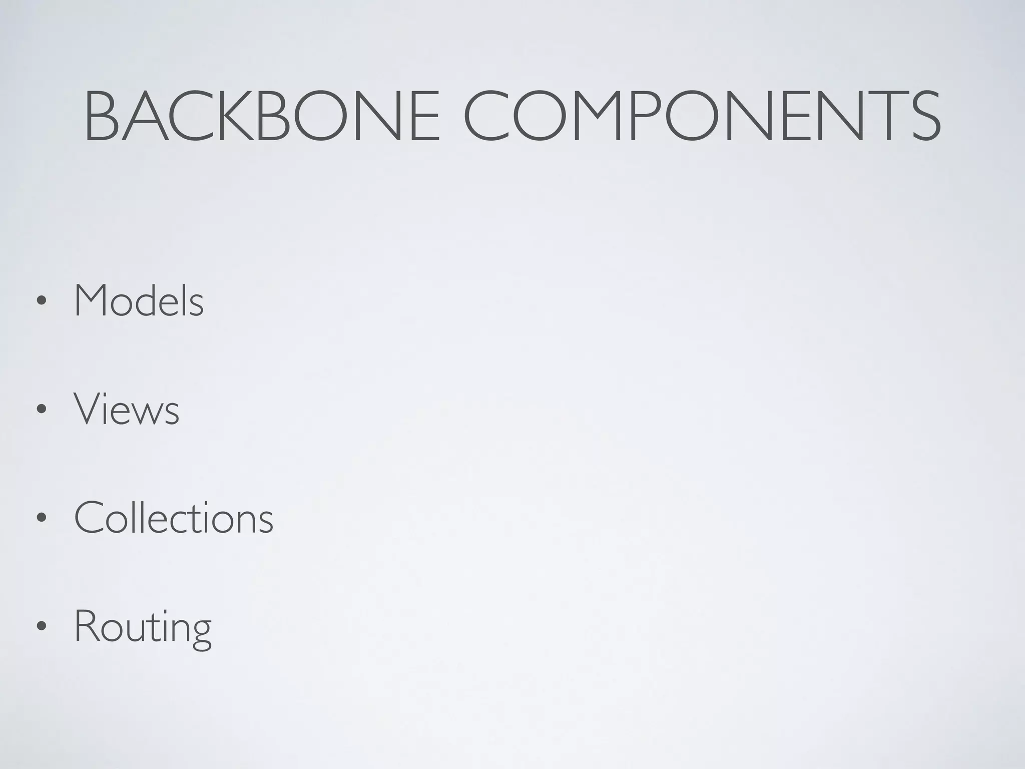 BACKBONE COMPONENTS
• Models
• Views
• Collections
• Routing
 