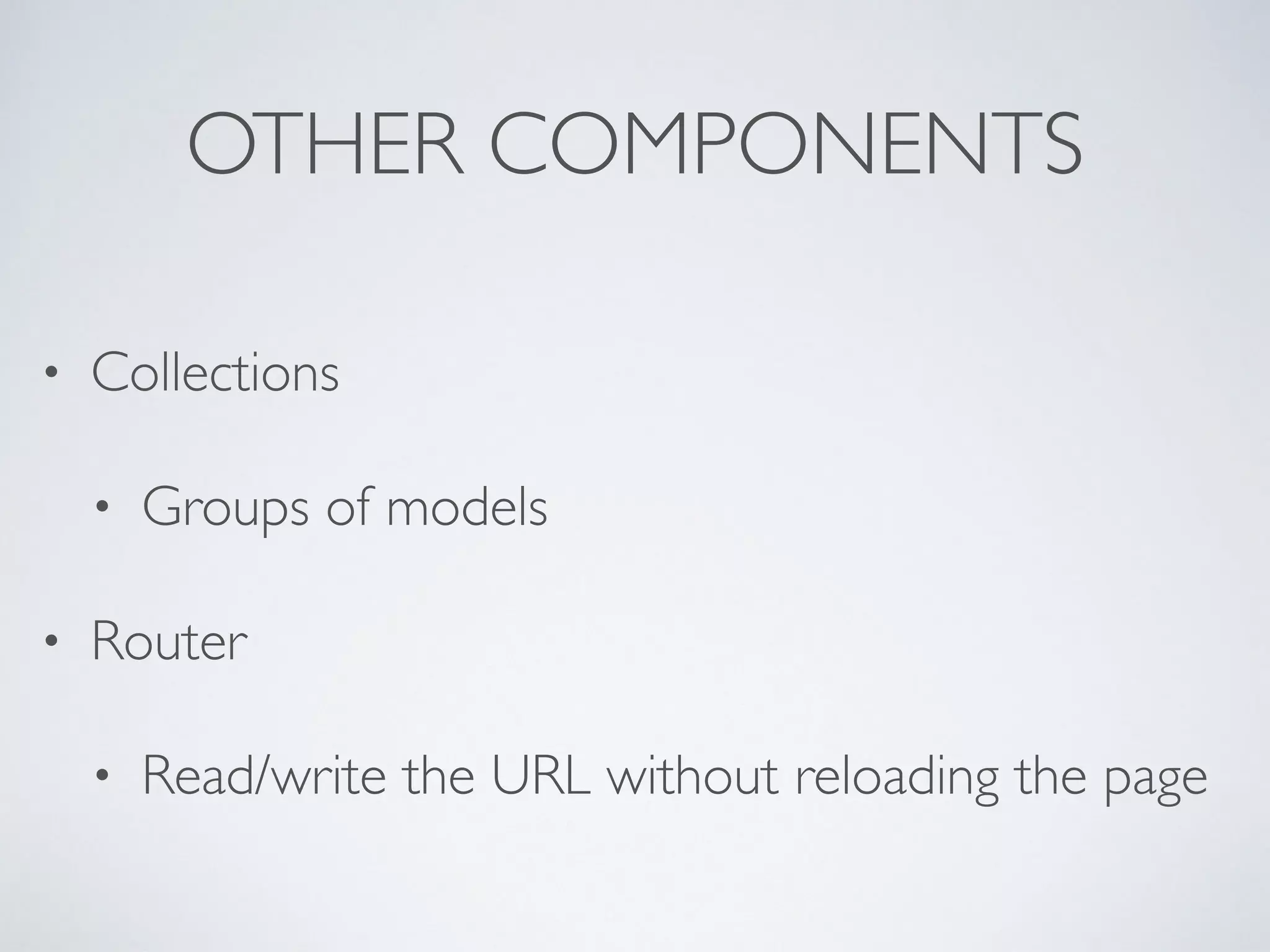 OTHER COMPONENTS
• Collections
• Groups of models
• Router
• Read/write the URL without reloading the page
 