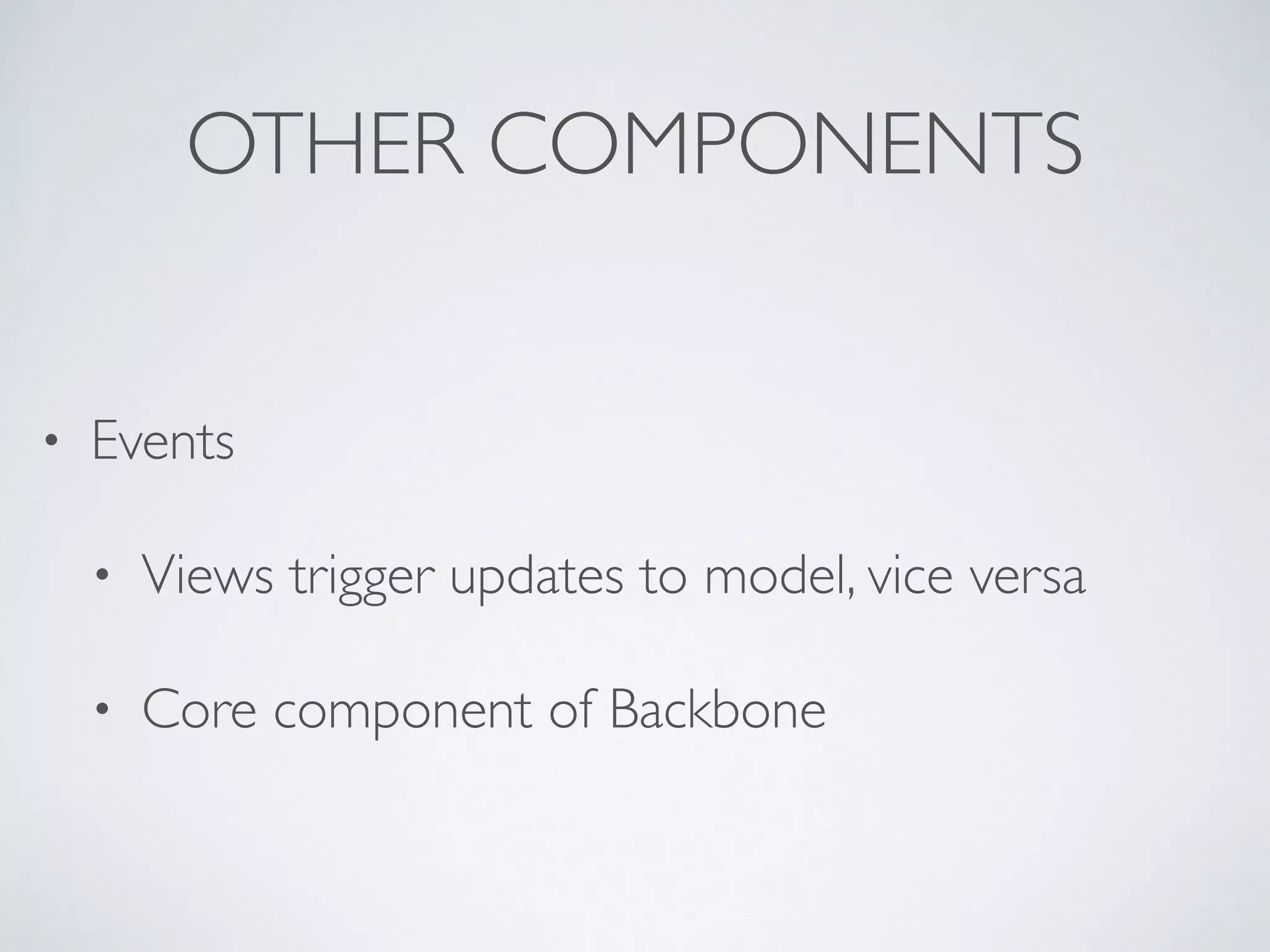 OTHER COMPONENTS
• Events
• Views trigger updates to model, vice versa
• Core component of Backbone
 