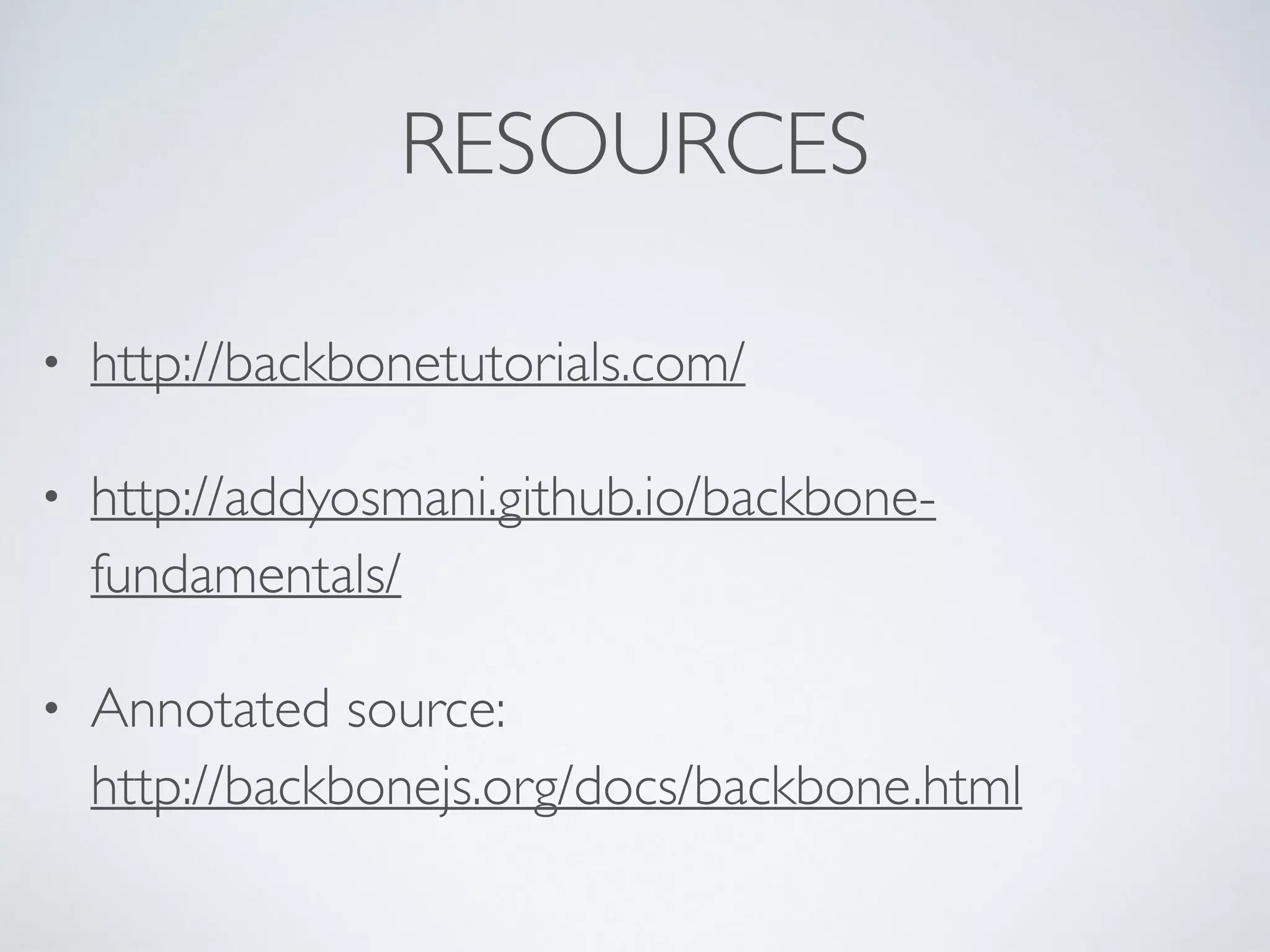 RESOURCES
• http://backbonetutorials.com/
• http://addyosmani.github.io/backbone-
fundamentals/
• Annotated source:  
http://backbonejs.org/docs/backbone.html
 
