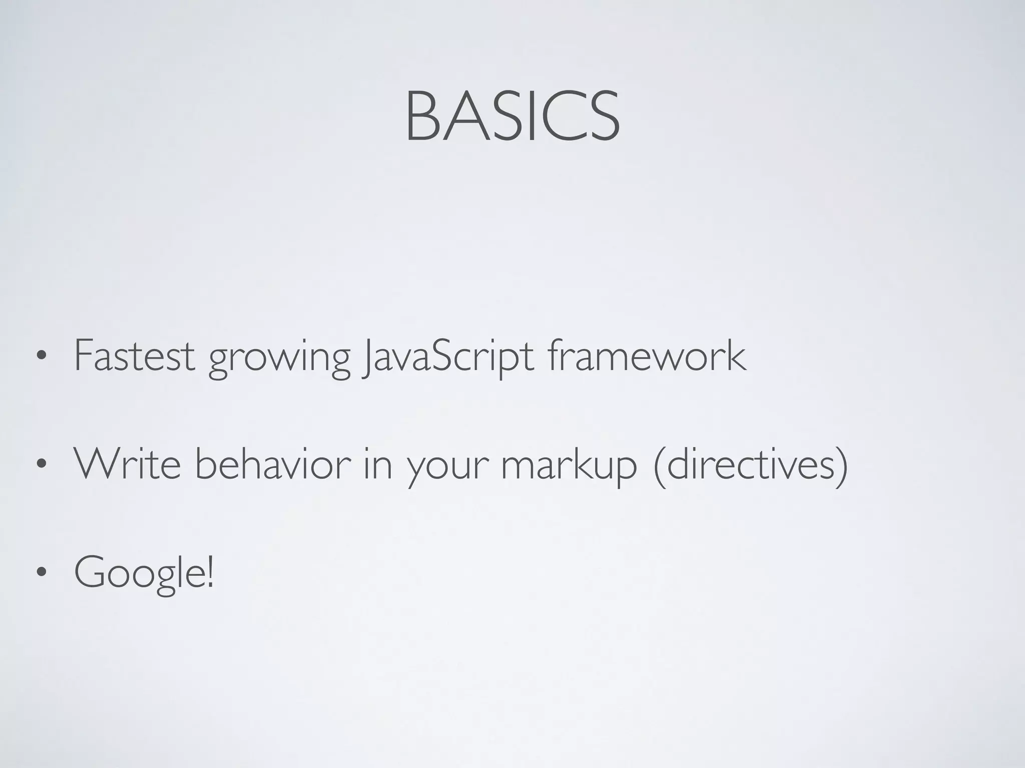 BASICS
• Fastest growing JavaScript framework
• Write behavior in your markup (directives)
• Google!
 