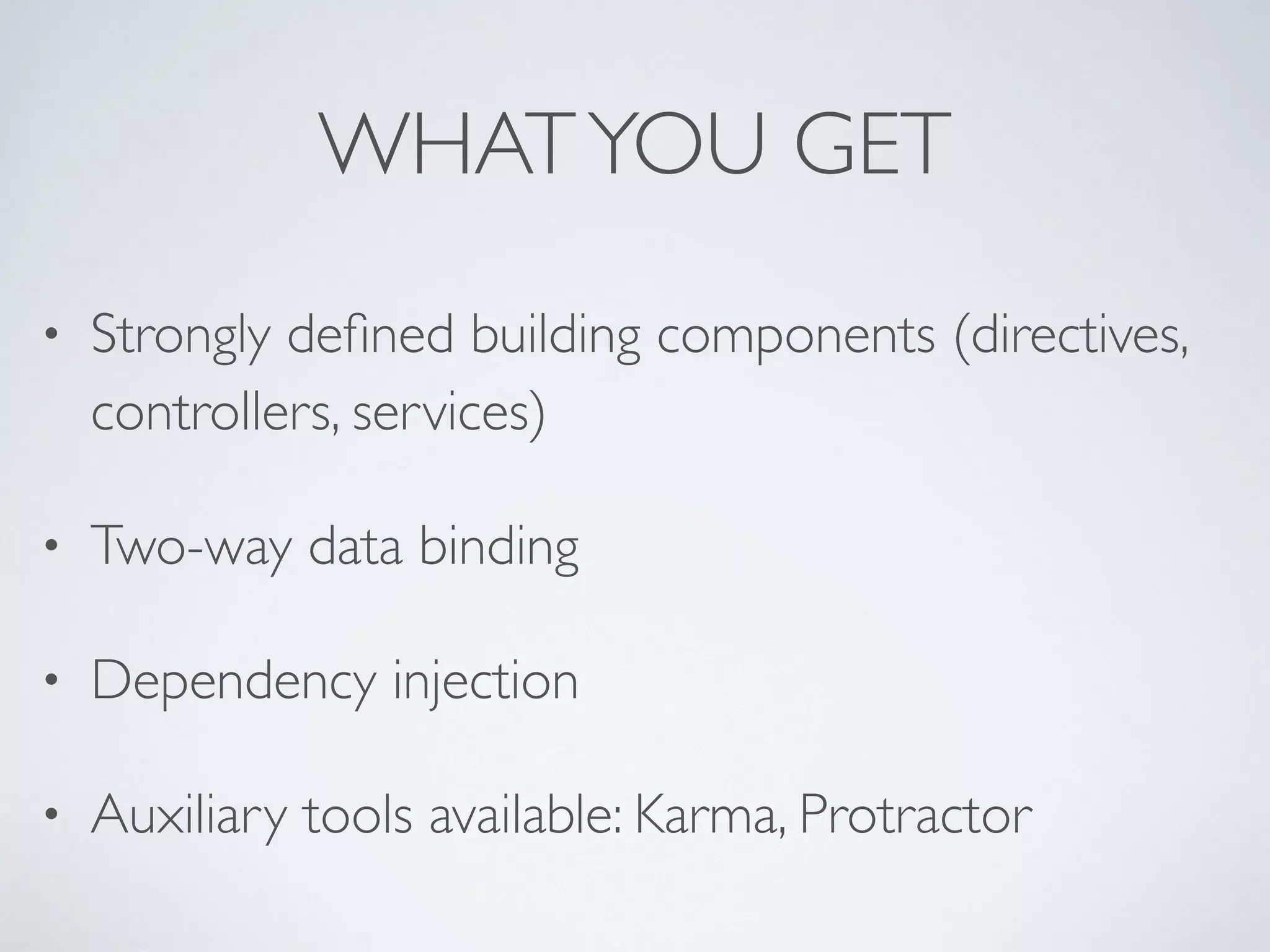 WHATYOU GET
• Strongly deﬁned building components (directives,
controllers, services)
• Two-way data binding
• Dependency injection
• Auxiliary tools available: Karma, Protractor
 