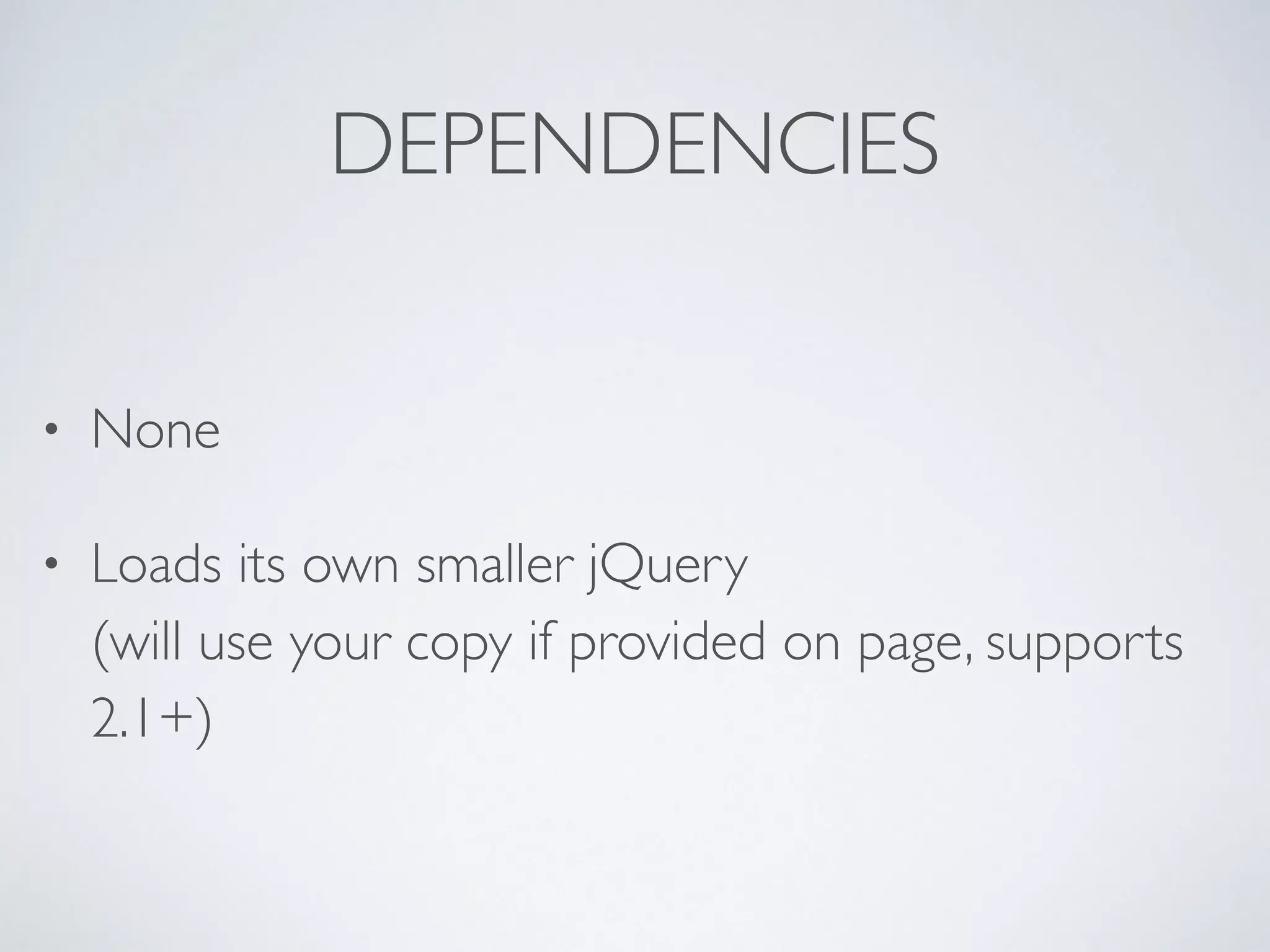 DEPENDENCIES
• None
• Loads its own smaller jQuery 
(will use your copy if provided on page, supports
2.1+)
 