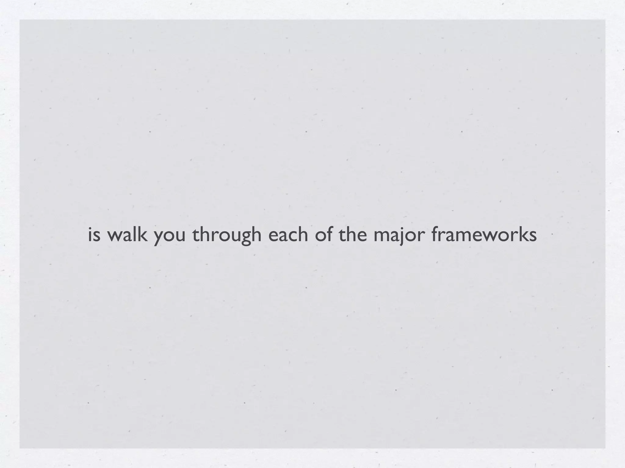 is walk you through each of the major frameworks
 