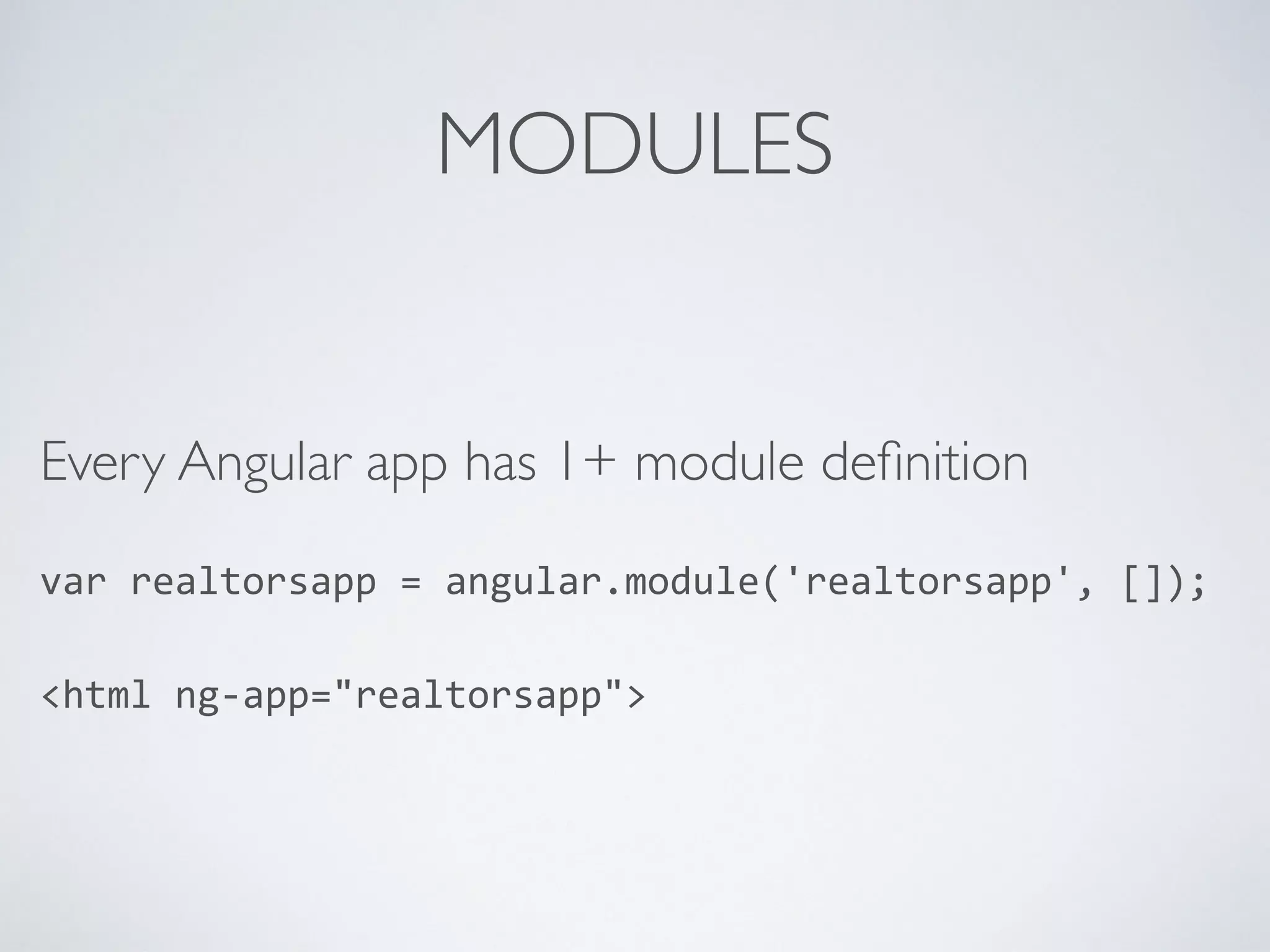 MODULES
Every Angular app has 1+ module deﬁnition
var	
  realtorsapp	
  =	
  angular.module('realtorsapp',	
  []);	
  
<html	
  ng-­‐app="realtorsapp">
 