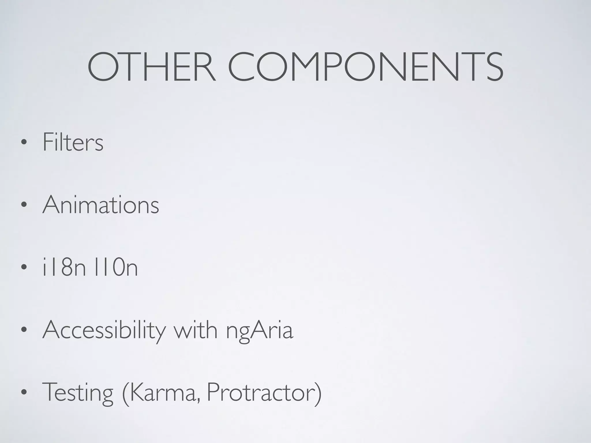 OTHER COMPONENTS
• Filters
• Animations
• i18n l10n
• Accessibility with ngAria
• Testing (Karma, Protractor)
 