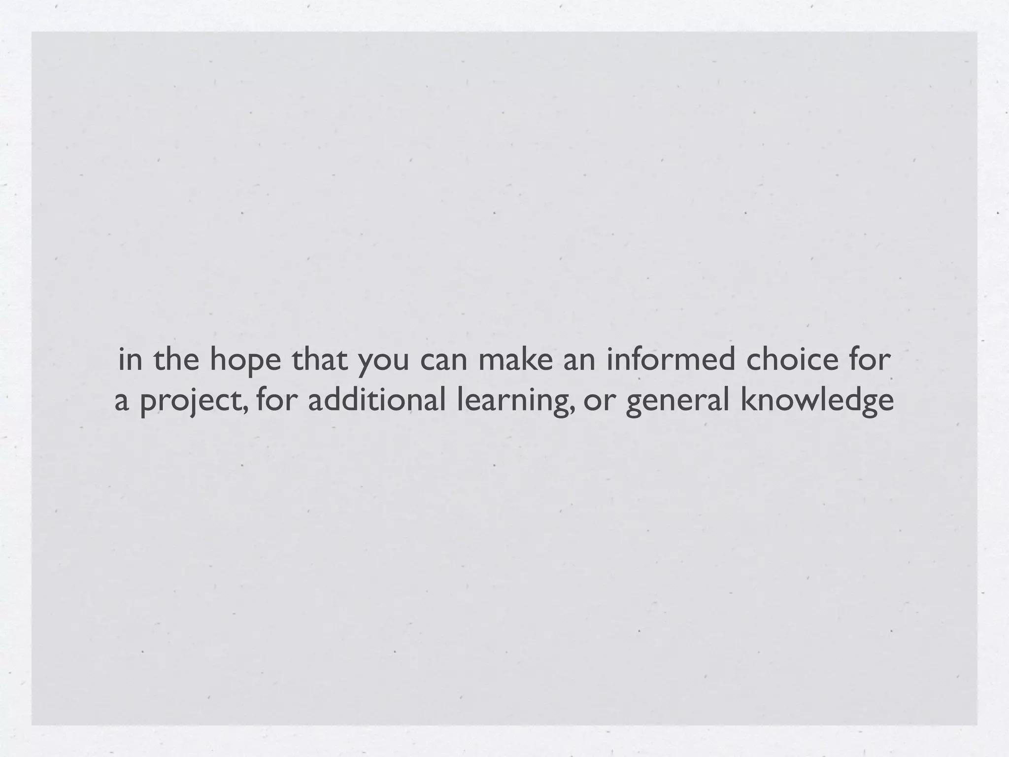 in the hope that you can make an informed choice for  
a project, for additional learning, or general knowledge
 