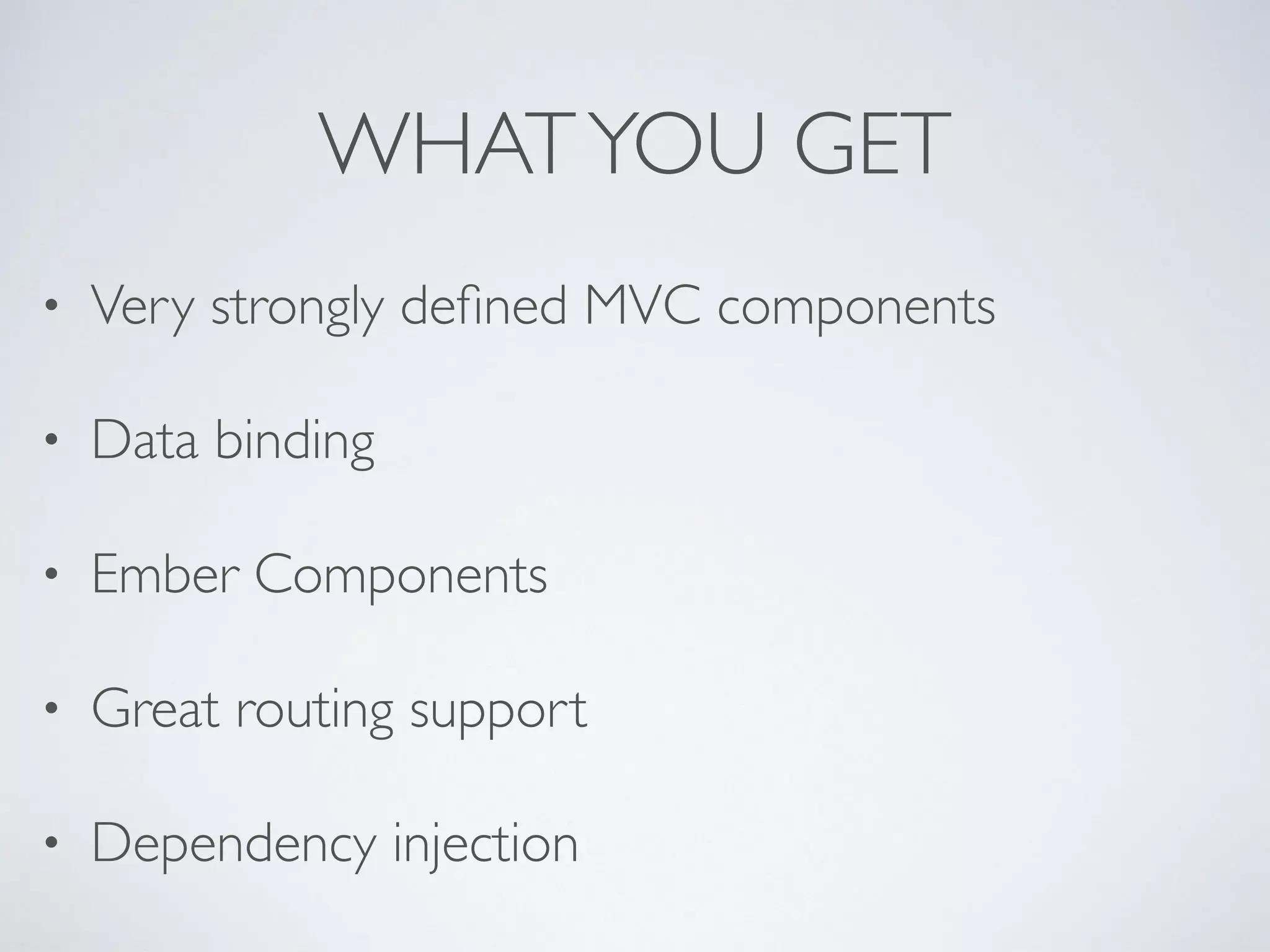 WHATYOU GET
• Very strongly deﬁned MVC components
• Data binding
• Ember Components
• Great routing support
• Dependency injection
 