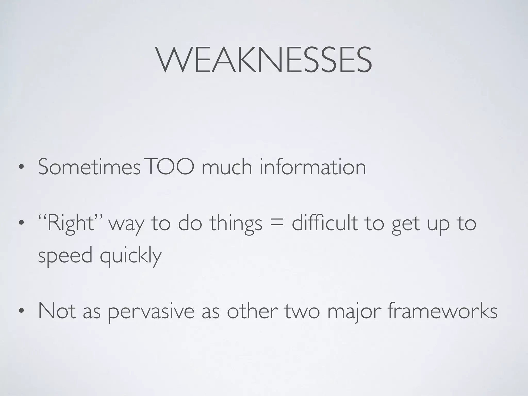 WEAKNESSES
• SometimesTOO much information
• “Right” way to do things = difﬁcult to get up to
speed quickly
• Not as pervasive as other two major frameworks
 