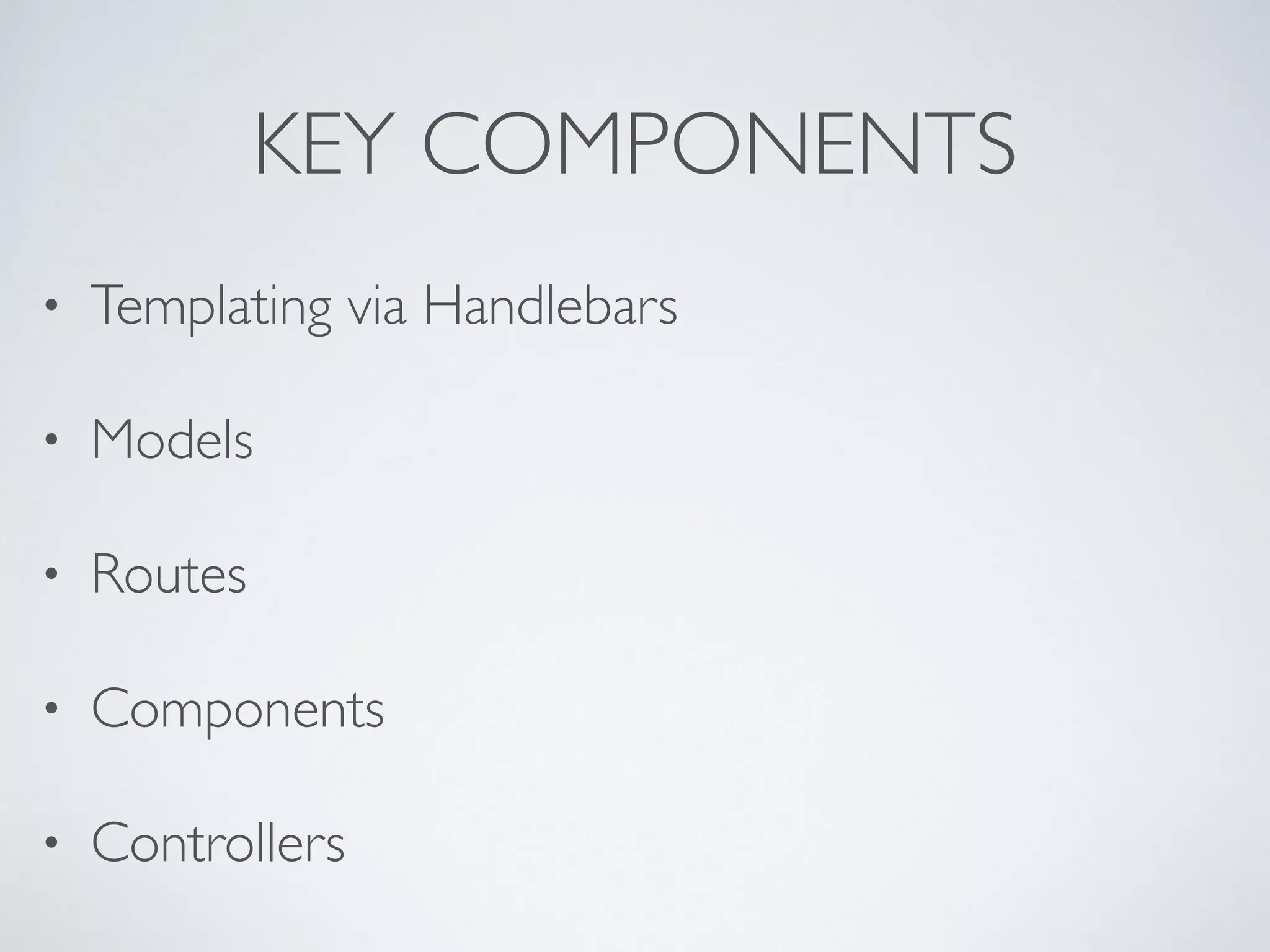 KEY COMPONENTS
• Templating via Handlebars
• Models
• Routes
• Components
• Controllers
 