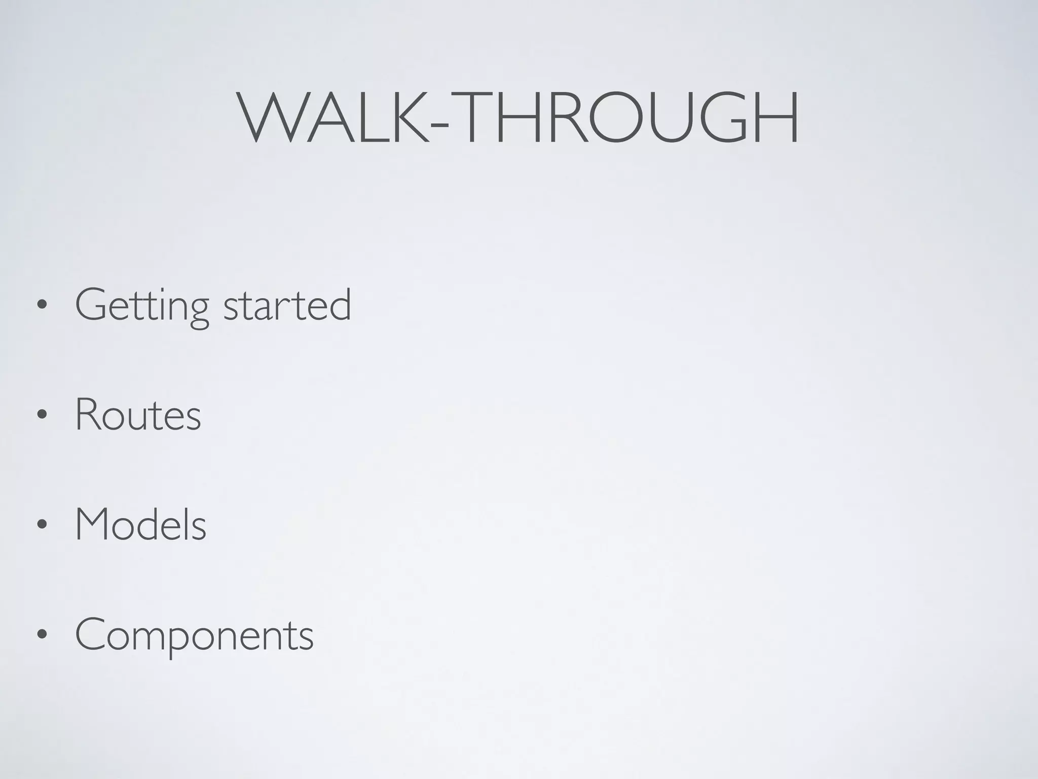 WALK-THROUGH
• Getting started
• Routes
• Models
• Components
 