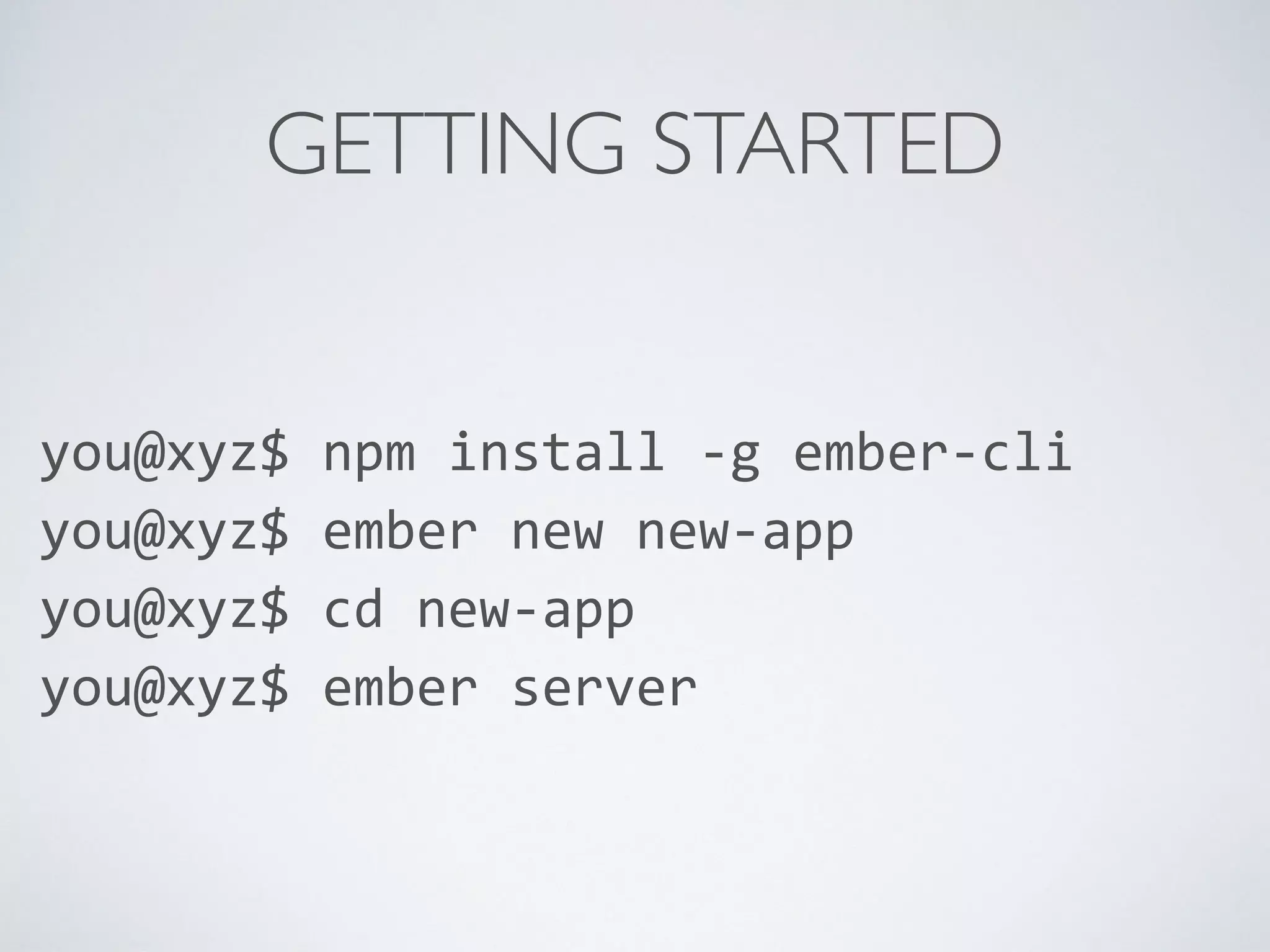 GETTING STARTED
you@xyz$	
  npm	
  install	
  -­‐g	
  ember-­‐cli	
  
you@xyz$	
  ember	
  new	
  new-­‐app	
  
you@xyz$	
  cd	
  new-­‐app	
  
you@xyz$	
  ember	
  server
 