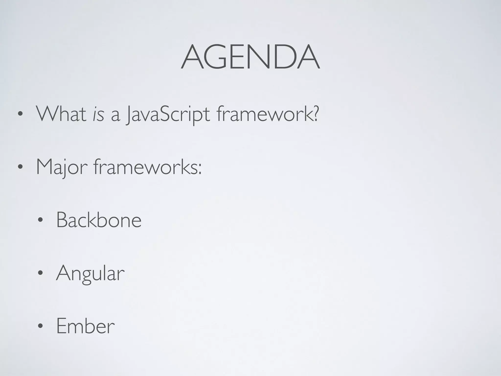 AGENDA
• What is a JavaScript framework?
• Major frameworks:
• Backbone
• Angular
• Ember
 