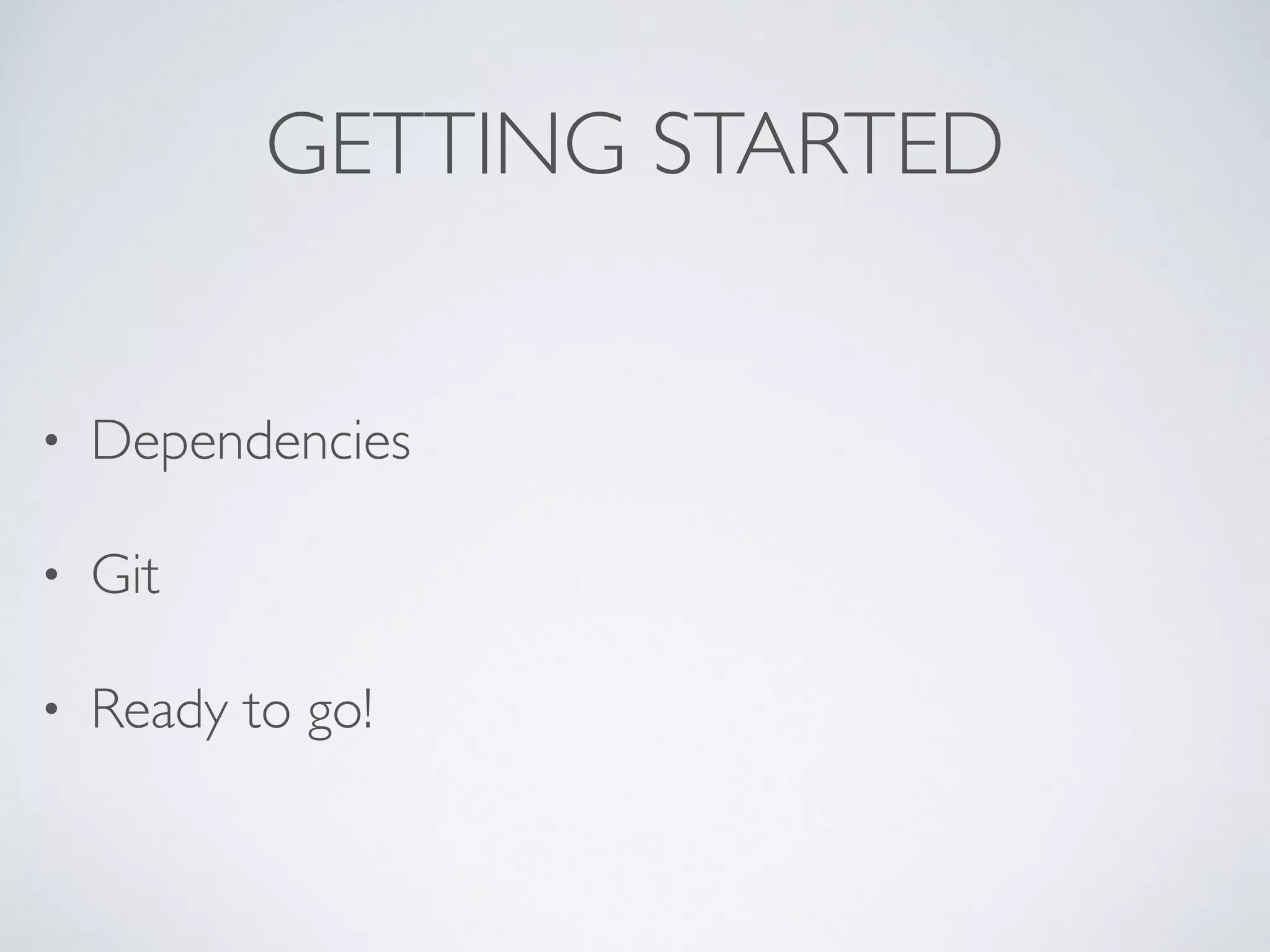 GETTING STARTED
• Dependencies
• Git
• Ready to go!
 