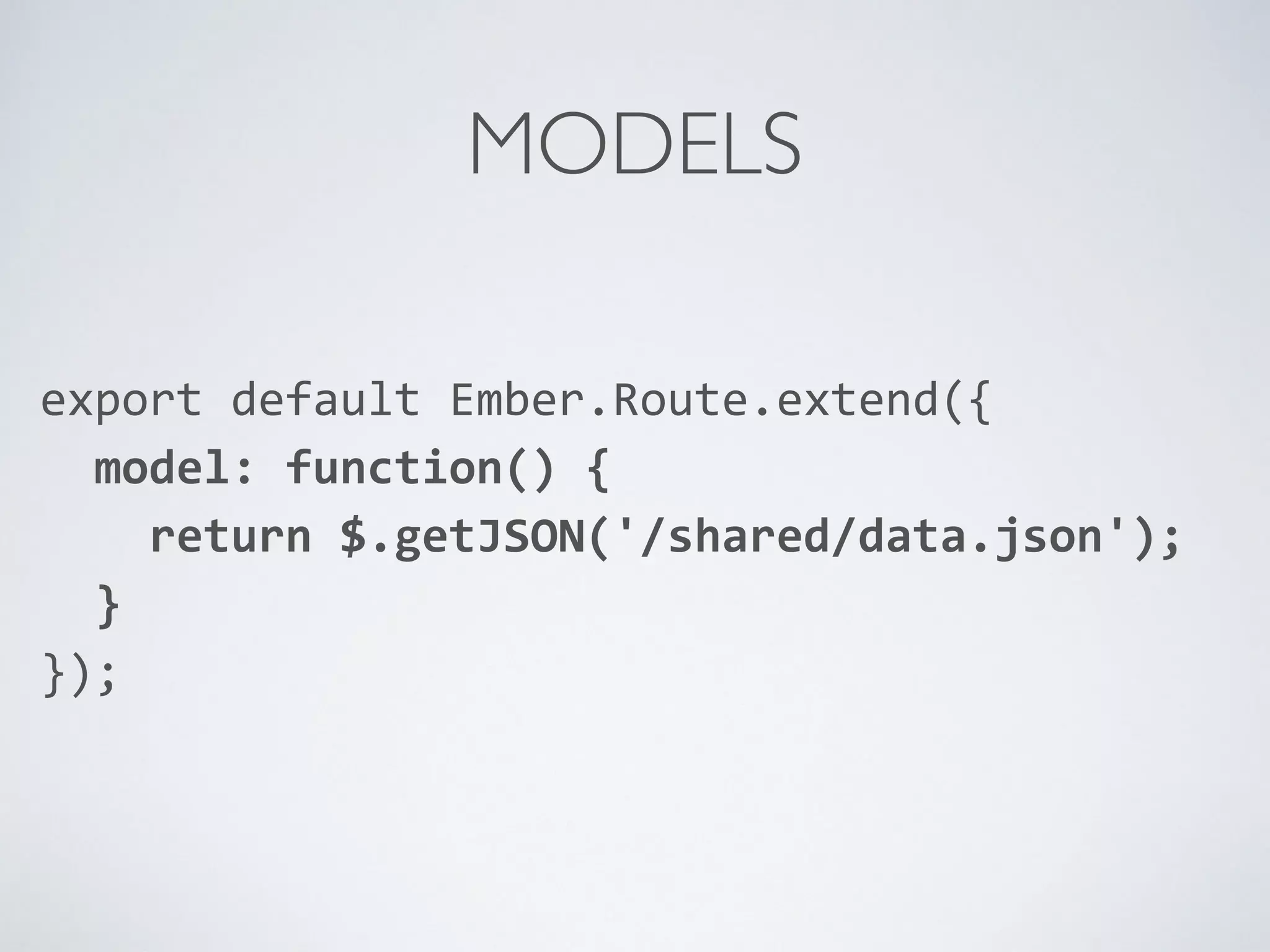 MODELS
export	
  default	
  Ember.Route.extend({	
  
	
  	
  model:	
  function()	
  {	
  
	
  	
  	
  	
  return	
  $.getJSON('/shared/data.json');	
  
	
  	
  }	
  
});	
  
	
  	
  
 