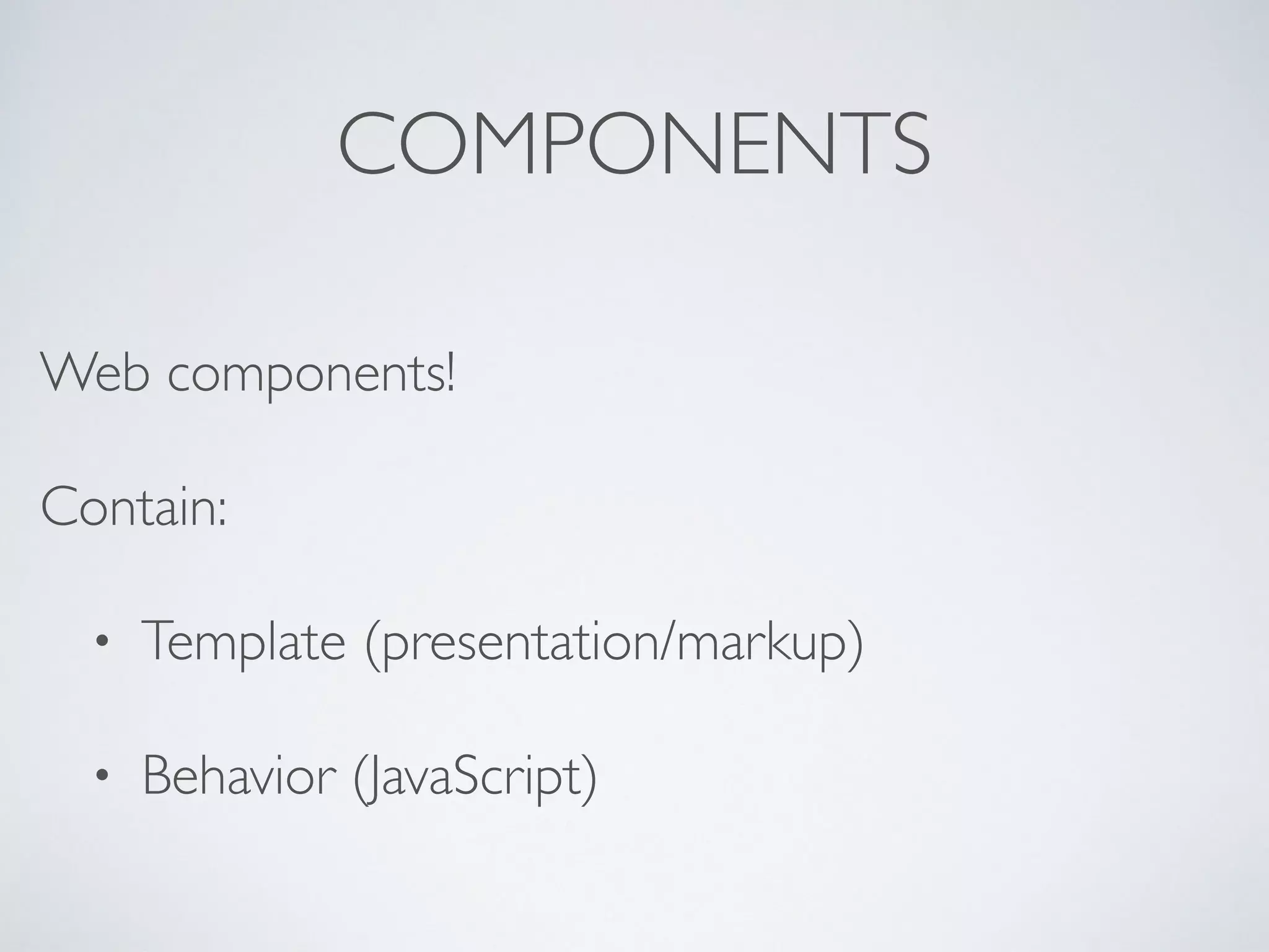 COMPONENTS
Web components!
Contain:
• Template (presentation/markup)
• Behavior (JavaScript)
 