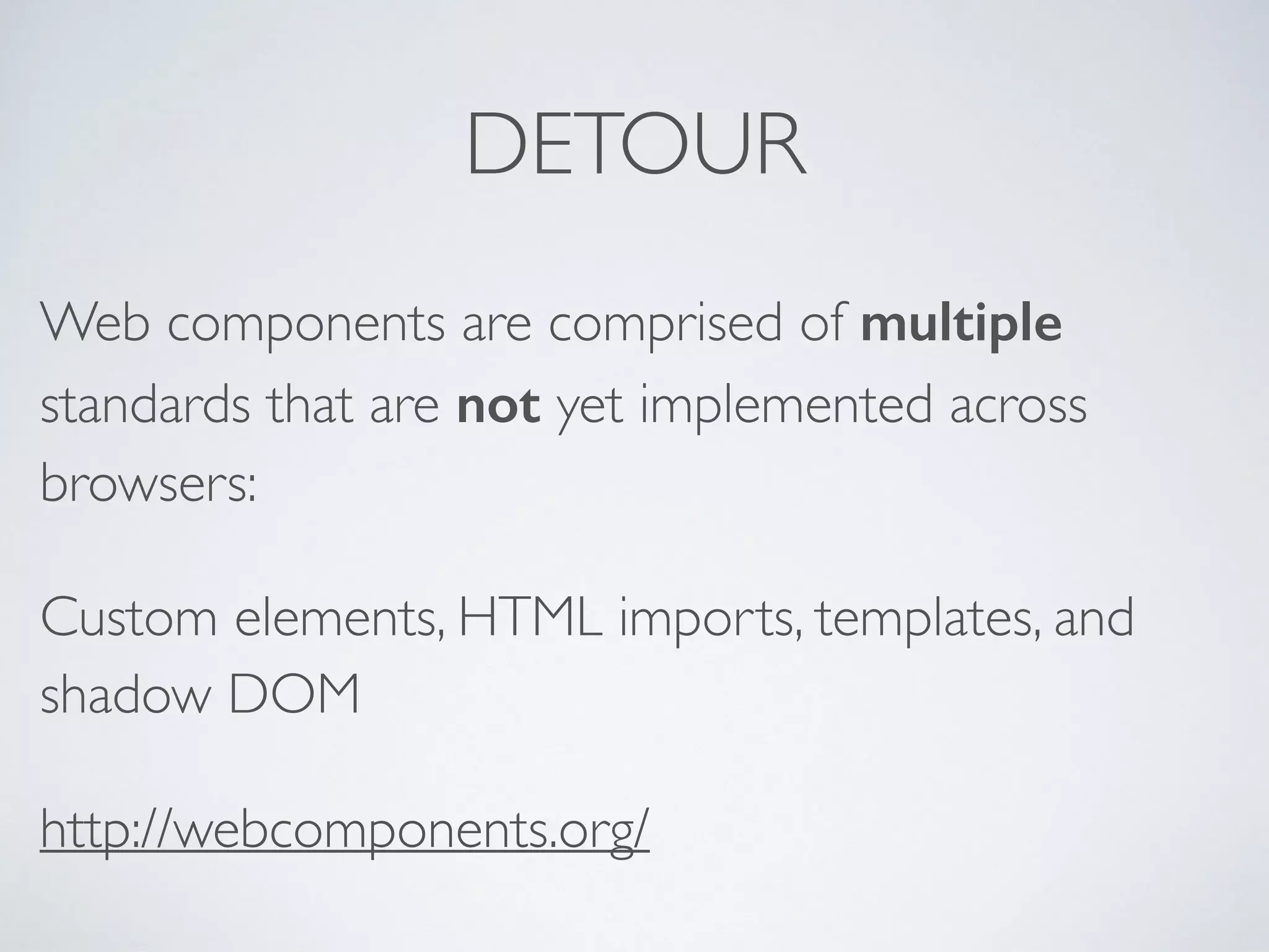 DETOUR
Web components are comprised of multiple
standards that are not yet implemented across
browsers:
Custom elements, HTML imports, templates, and
shadow DOM
http://webcomponents.org/
 